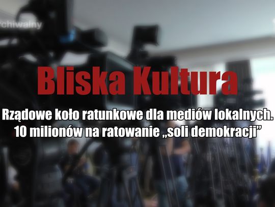 „Bliska Kultura” – Rządowe koło ratunkowe dla mediów lokalnych. 10 milionów na ratowanie „soli demokracji”